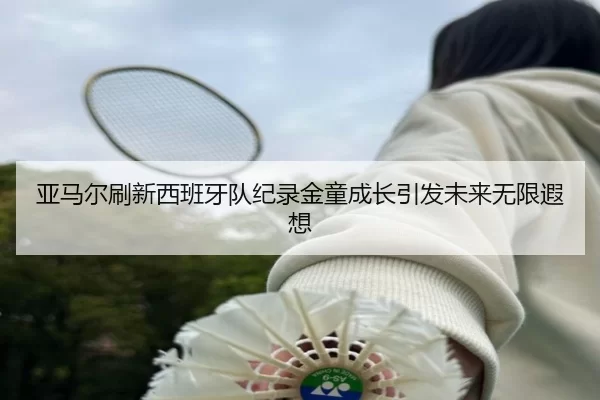 亚马尔刷新西班牙队纪录金童成长引发未来无限遐想 | kaiyun sports